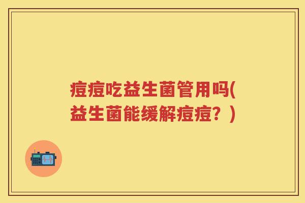 痘痘吃益生菌管用吗(益生菌能缓解痘痘?) 痘痘吃益生菌管用吗(益生菌能缓解痘痘?)