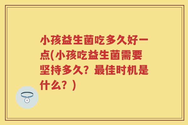 小孩益生菌吃多久好一点(小孩吃益生菌需要坚持多久?佳时机是什么?) 小孩益生菌吃多久好一点(小孩吃益生菌需要坚持多久?佳时机是什么?)