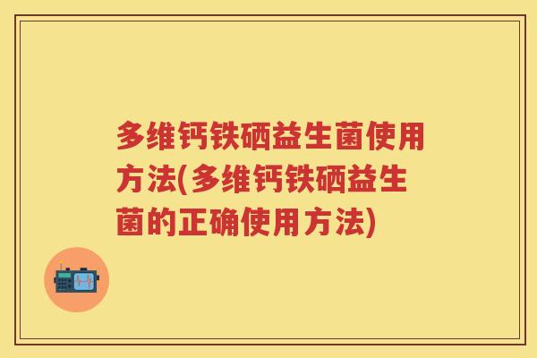 多维钙铁硒益生菌使用方法(多维钙铁硒益生菌的正确使用方法) 多维钙铁硒益生菌使用方法(多维钙铁硒益生菌的正确使用方法)