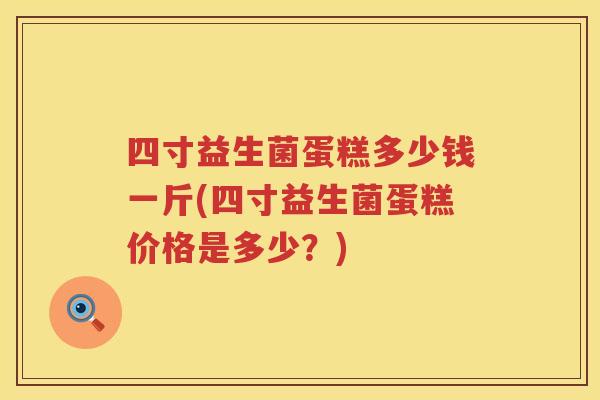四寸益生菌蛋糕多少钱一斤(四寸益生菌蛋糕价格是多少?) 四寸益生菌蛋糕多少钱一斤(四寸益生菌蛋糕价格是多少?)