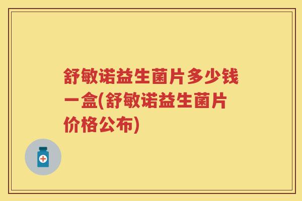 舒敏诺益生菌片多少钱一盒(舒敏诺益生菌片价格公布) 舒敏诺益生菌片多少钱一盒(舒敏诺益生菌片价格公布)