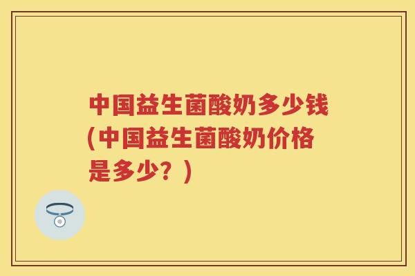 中国益生菌酸奶多少钱(中国益生菌酸奶价格是多少？)