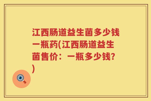 江西肠道益生菌多少钱一瓶药(江西肠道益生菌售价:一瓶多少钱?) 江西肠道益生菌多少钱一瓶药(江西肠道益生菌售价:一瓶多少钱?)