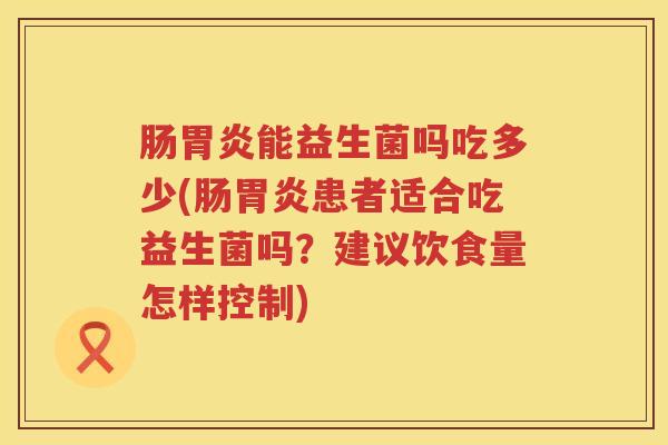 肠能益生菌吗吃多少(肠患者适合吃益生菌吗?建议饮食量怎样控制) 肠能益生菌吗吃多少(肠患者适合吃益生菌吗?建议饮食量怎样控制)