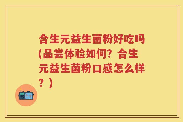 合生元益生菌粉好吃吗(品尝体验如何?合生元益生菌粉口感怎么样?) 合生元益生菌粉好吃吗(品尝体验如何?合生元益生菌粉口感怎么样?)