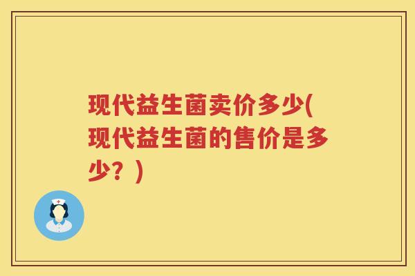 现代益生菌卖价多少(现代益生菌的售价是多少?) 现代益生菌卖价多少(现代益生菌的售价是多少?)