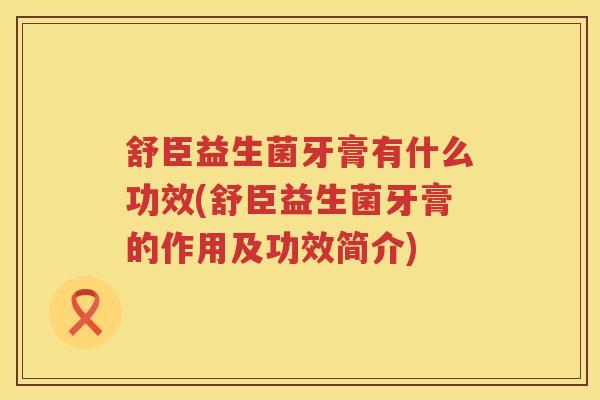 舒臣益生菌牙膏有什么功效(舒臣益生菌牙膏的作用及功效简介) 舒臣益生菌牙膏有什么功效(舒臣益生菌牙膏的作用及功效简介)