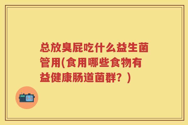 总放臭屁吃什么益生菌管用(食用哪些食物有益健康肠道菌群?) 总放臭屁吃什么益生菌管用(食用哪些食物有益健康肠道菌群?)