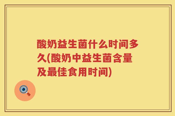 酸奶益生菌什么时间多久(酸奶中益生菌含量及佳食用时间)