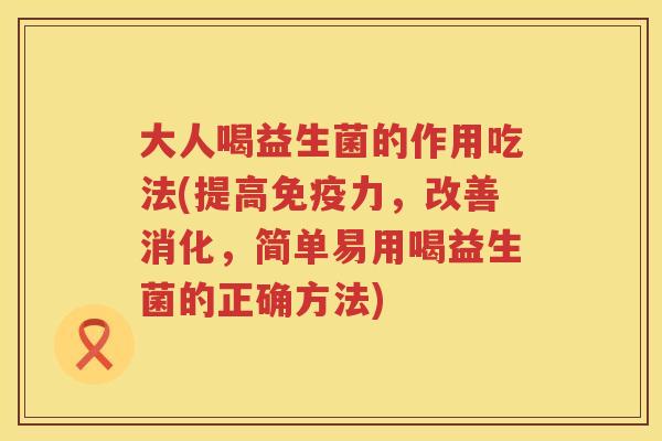 大人喝益生菌的作用吃法(提高力,改善消化,简单易用喝益生菌的正确方法) 大人喝益生菌的作用吃法(提高力,改善消化,简单易用喝益生菌的正确方法)