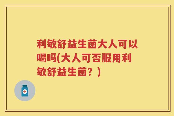 利敏舒益生菌大人可以喝吗(大人可否服用利敏舒益生菌?) 利敏舒益生菌大人可以喝吗(大人可否服用利敏舒益生菌?)