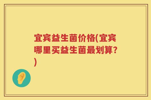 宜宾益生菌价格(宜宾哪里买益生菌划算?) 宜宾益生菌价格(宜宾哪里买益生菌划算?)