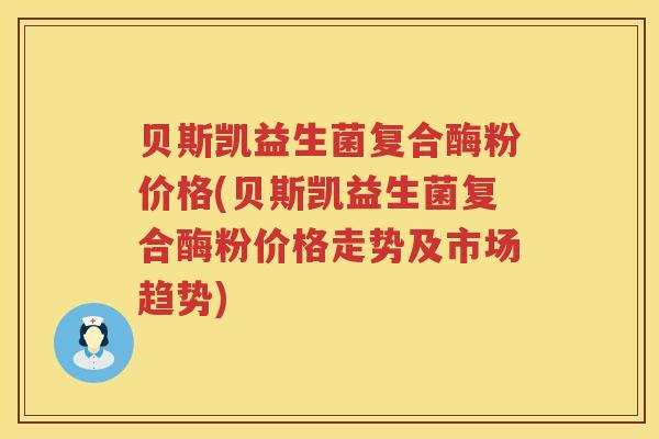 贝斯凯益生菌复合酶粉价格(贝斯凯益生菌复合酶粉价格走势及市场趋势) 贝斯凯益生菌复合酶粉价格(贝斯凯益生菌复合酶粉价格走势及市场趋势)