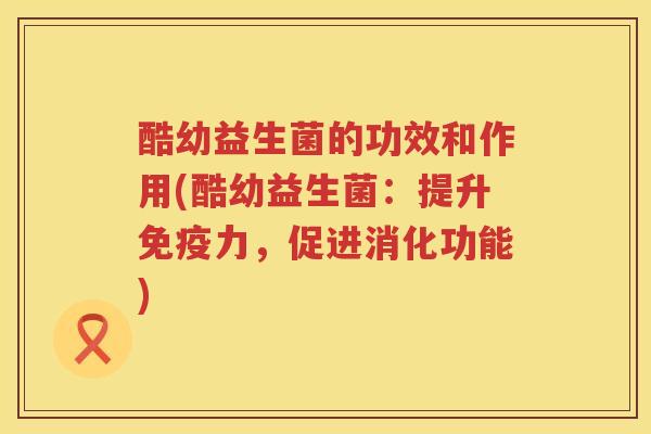 酷幼益生菌的功效和作用(酷幼益生菌:提升力,促进消化功能) 酷幼益生菌的功效和作用(酷幼益生菌:提升力,促进消化功能)