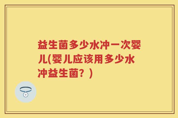 益生菌多少水冲一次婴儿(婴儿应该用多少水冲益生菌?) 益生菌多少水冲一次婴儿(婴儿应该用多少水冲益生菌?)