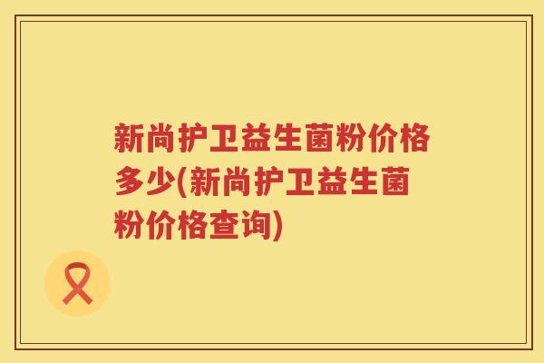 新尚护卫益生菌粉价格多少(新尚护卫益生菌粉价格查询)