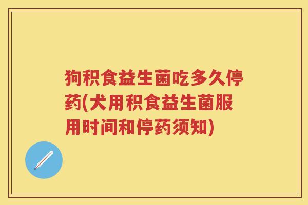 狗积食益生菌吃多久停药(犬用积食益生菌服用时间和停药须知) 狗积食益生菌吃多久停药(犬用积食益生菌服用时间和停药须知)