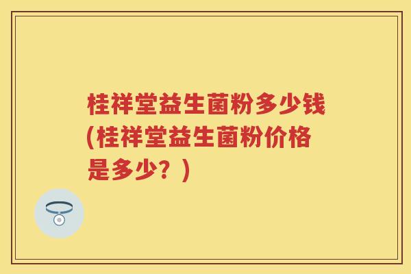 桂祥堂益生菌粉多少钱(桂祥堂益生菌粉价格是多少?) 桂祥堂益生菌粉多少钱(桂祥堂益生菌粉价格是多少?)