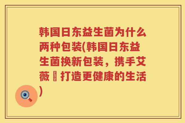 韩国日东益生菌为什么两种包装(韩国日东益生菌换新包装,携手艾薇兒打造更健康的生活) 韩国日东益生菌为什么两种包装(韩国日东益生菌换新包装,携手艾薇兒打造更健康的生活)