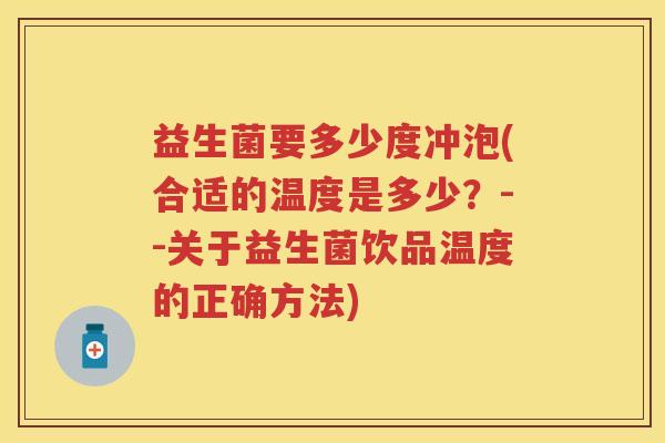 益生菌要多少度冲泡(合适的温度是多少?--关于益生菌饮品温度的正确方法) 益生菌要多少度冲泡(合适的温度是多少?--关于益生菌饮品温度的正确方法)