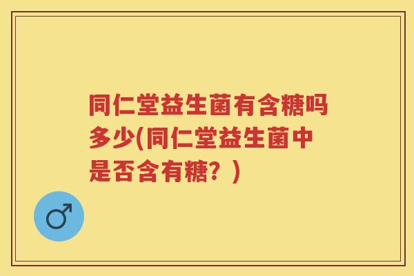 同仁堂益生菌有含糖吗多少(同仁堂益生菌中是否含有糖?) 同仁堂益生菌有含糖吗多少(同仁堂益生菌中是否含有糖?)
