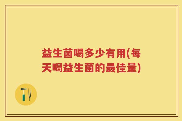 益生菌喝多少有用(每天喝益生菌的佳量) 益生菌喝多少有用(每天喝益生菌的佳量)