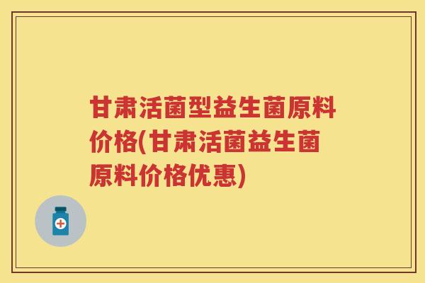甘肃活菌型益生菌原料价格(甘肃活菌益生菌原料价格优惠) 甘肃活菌型益生菌原料价格(甘肃活菌益生菌原料价格优惠)