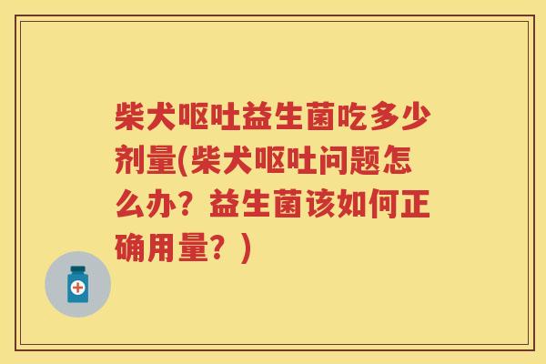 柴犬益生菌吃多少剂量(柴犬问题怎么办？益生菌该如何正确用量？)