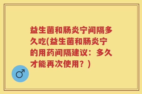 益生菌和宁间隔多久吃(益生菌和宁的用药间隔建议:多久才能再次使用?) 益生菌和宁间隔多久吃(益生菌和宁的用药间隔建议:多久才能再次使用?)