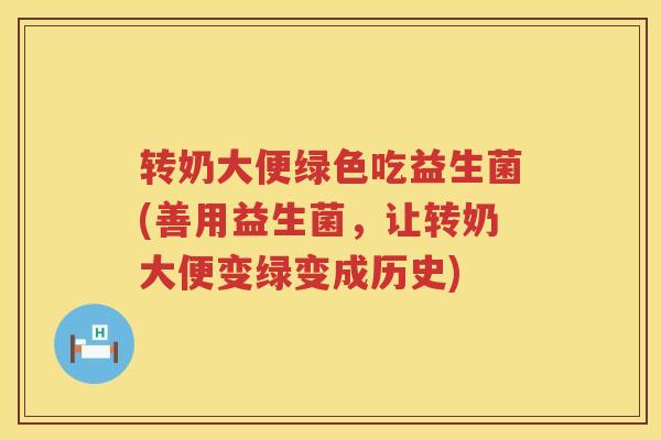 转奶大便绿色吃益生菌(善用益生菌,让转奶大便变绿变成历史) 转奶大便绿色吃益生菌(善用益生菌,让转奶大便变绿变成历史)