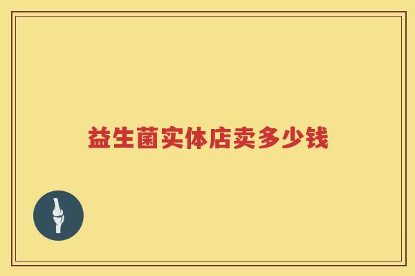 益生菌实体店卖多少钱 益生菌实体店卖多少钱