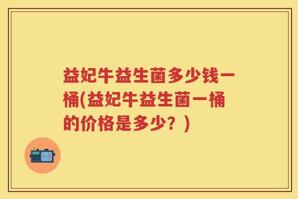 益妃牛益生菌多少钱一桶(益妃牛益生菌一桶的价格是多少？)