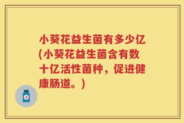 小葵花益生菌有多少亿(小葵花益生菌含有数十亿活性菌种,促进健康肠道。) 小葵花益生菌有多少亿(小葵花益生菌含有数十亿活性菌种,促进健康肠道。)