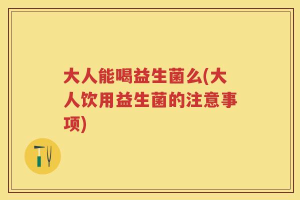 大人能喝益生菌么(大人饮用益生菌的注意事项) 大人能喝益生菌么(大人饮用益生菌的注意事项)