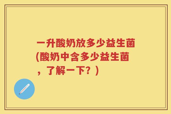 一升酸奶放多少益生菌(酸奶中含多少益生菌,了解一下?) 一升酸奶放多少益生菌(酸奶中含多少益生菌,了解一下?)