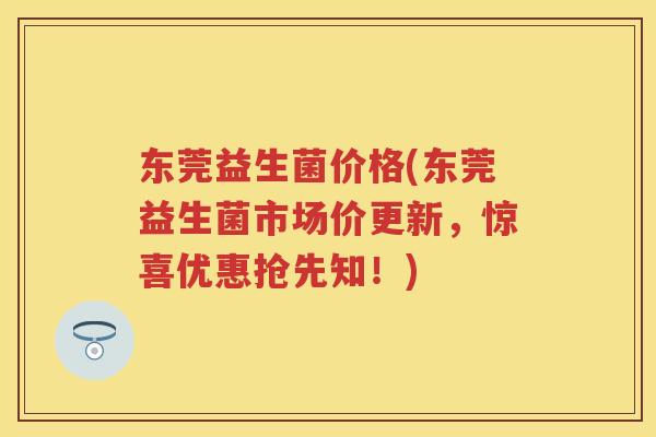 东莞益生菌价格(东莞益生菌市场价更新,惊喜优惠抢先知!) 东莞益生菌价格(东莞益生菌市场价更新,惊喜优惠抢先知!)