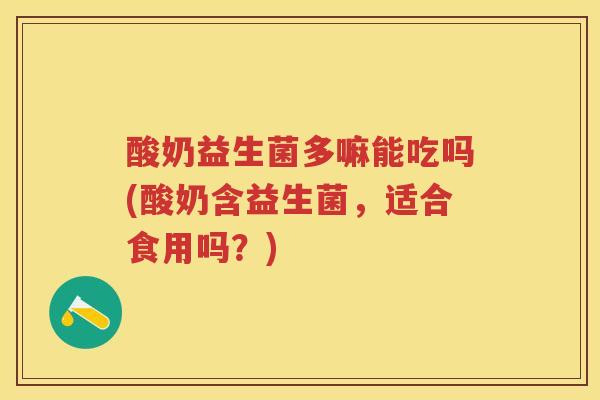 酸奶益生菌多嘛能吃吗(酸奶含益生菌，适合食用吗？)