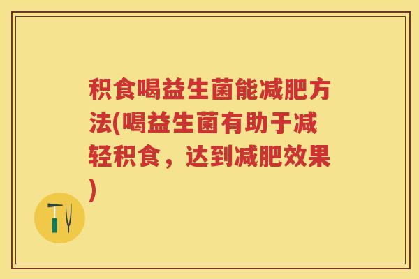 积食喝益生菌能方法(喝益生菌有助于减轻积食,达到效果) 积食喝益生菌能方法(喝益生菌有助于减轻积食,达到效果)