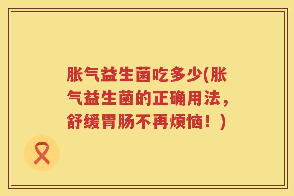 益生菌吃多少(益生菌的正确用法，舒缓不再烦恼！)