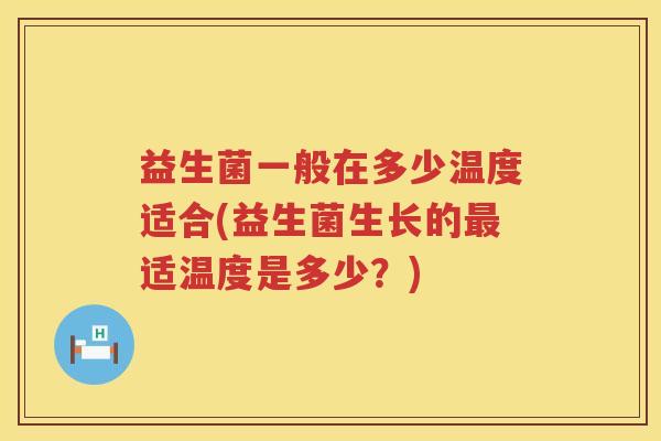 益生菌一般在多少温度适合(益生菌生长的适温度是多少?) 益生菌一般在多少温度适合(益生菌生长的适温度是多少?)
