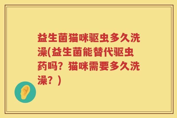 益生菌猫咪驱虫多久洗澡(益生菌能替代驱虫药吗？猫咪需要多久洗澡？)