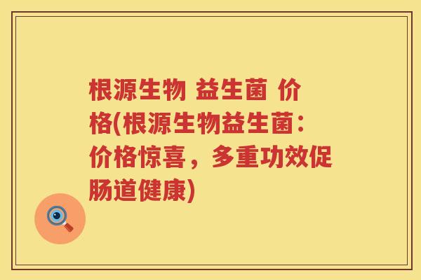 根源生物 益生菌 价格(根源生物益生菌:价格惊喜,多重功效促肠道健康) 根源生物 益生菌 价格(根源生物益生菌:价格惊喜,多重功效促肠道健康)