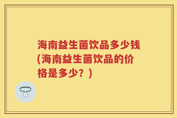 海南益生菌饮品多少钱(海南益生菌饮品的价格是多少?) 海南益生菌饮品多少钱(海南益生菌饮品的价格是多少?)