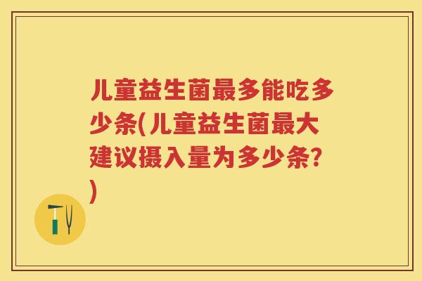 儿童益生菌多能吃多少条(儿童益生菌大建议摄入量为多少条？)