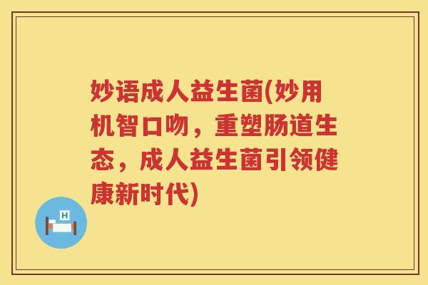 妙语成人益生菌(妙用机智口吻,重塑肠道生态,成人益生菌引领健康新时代) 妙语成人益生菌(妙用机智口吻,重塑肠道生态,成人益生菌引领健康新时代)
