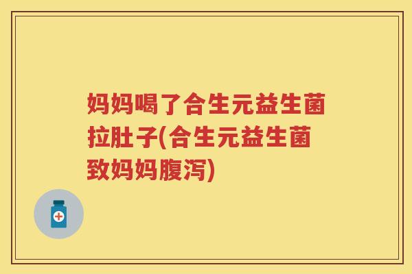 妈妈喝了合生元益生菌拉肚子(合生元益生菌致妈妈) 妈妈喝了合生元益生菌拉肚子(合生元益生菌致妈妈)