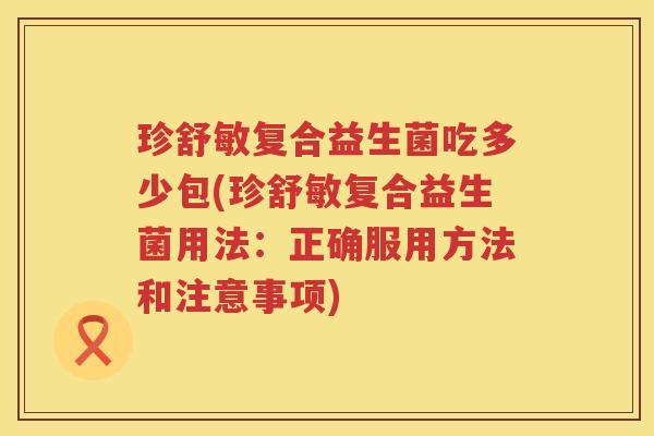 珍舒敏复合益生菌吃多少包(珍舒敏复合益生菌用法:正确服用方法和注意事项) 珍舒敏复合益生菌吃多少包(珍舒敏复合益生菌用法:正确服用方法和注意事项)
