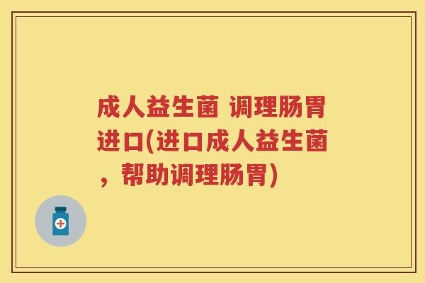 成人益生菌 调理肠胃进口(进口成人益生菌,帮助调理肠胃) 成人益生菌 调理肠胃进口(进口成人益生菌,帮助调理肠胃)