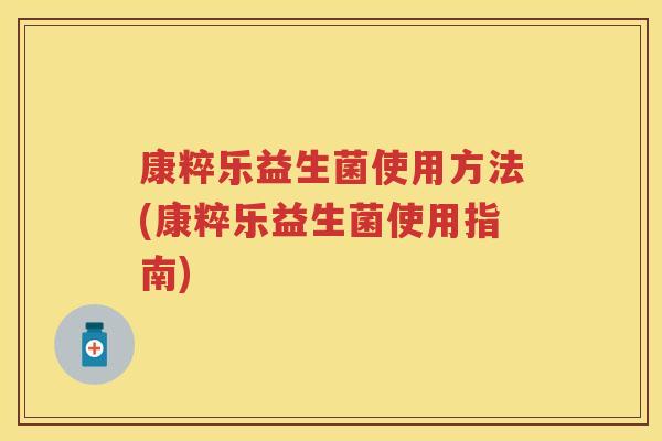 康粹乐益生菌使用方法(康粹乐益生菌使用指南) 康粹乐益生菌使用方法(康粹乐益生菌使用指南)