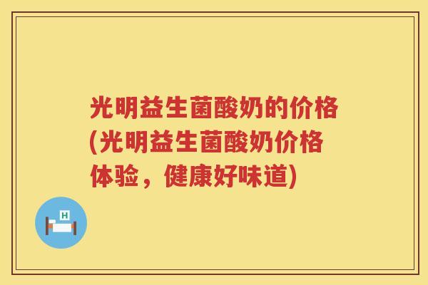 光明益生菌酸奶的价格(光明益生菌酸奶价格体验,健康好味道) 光明益生菌酸奶的价格(光明益生菌酸奶价格体验,健康好味道)